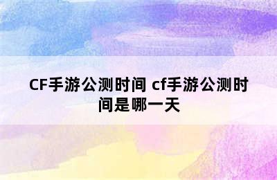 CF手游公测时间 cf手游公测时间是哪一天